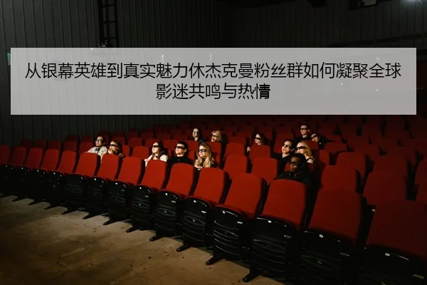 从银幕英雄到真实魅力休杰克曼粉丝群如何凝聚全球影迷共鸣与热情