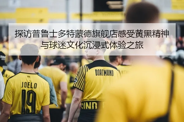 探访普鲁士多特蒙德旗舰店感受黄黑精神与球迷文化沉浸式体验之旅