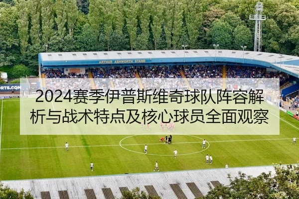 2024赛季伊普斯维奇球队阵容解析与战术特点及核心球员全面观察