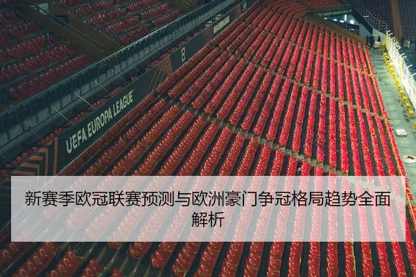 新赛季欧冠联赛预测与欧洲豪门争冠格局趋势全面解析
