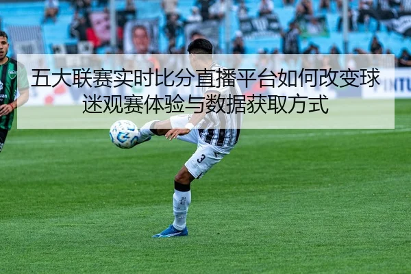 五大联赛实时比分直播平台如何改变球迷观赛体验与数据获取方式