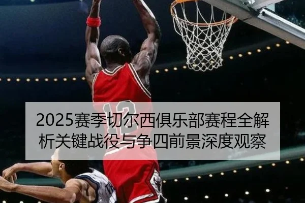 2025赛季切尔西俱乐部赛程全解析关键战役与争四前景深度观察
