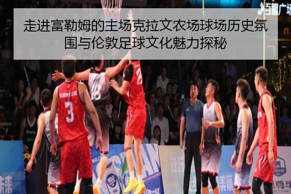 走进富勒姆的主场克拉文农场球场历史氛围与伦敦足球文化魅力探秘