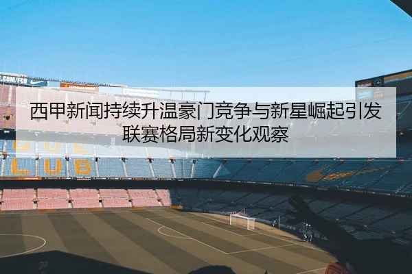 西甲新闻持续升温豪门竞争与新星崛起引发联赛格局新变化观察