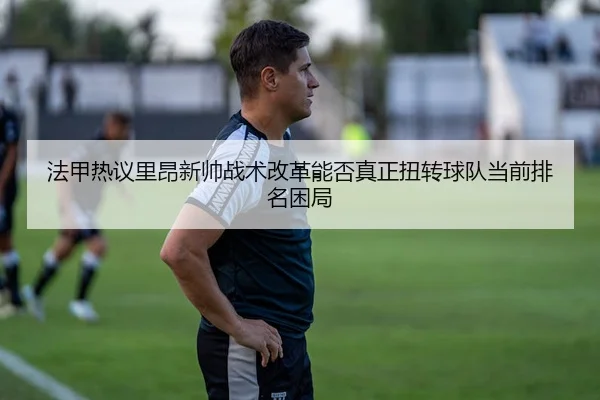 法甲热议里昂新帅战术改革能否真正扭转球队当前排名困局