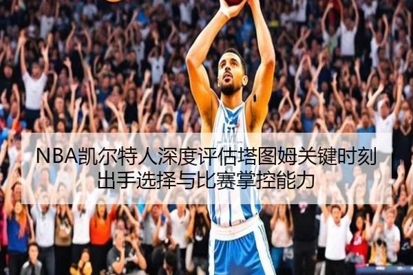 NBA凯尔特人深度评估塔图姆关键时刻出手选择与比赛掌控能力